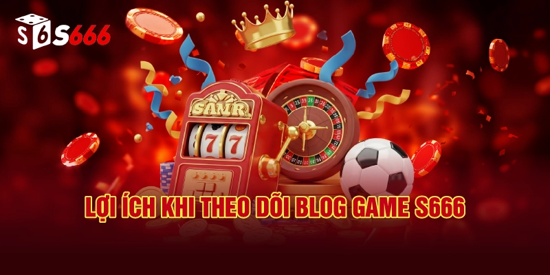 Lợi Ích Khi Theo Dõi Blog Game S666